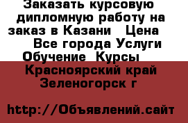 Заказать курсовую, дипломную работу на заказ в Казани › Цена ­ 500 - Все города Услуги » Обучение. Курсы   . Красноярский край,Зеленогорск г.